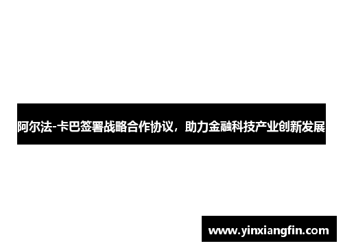 阿尔法-卡巴签署战略合作协议，助力金融科技产业创新发展