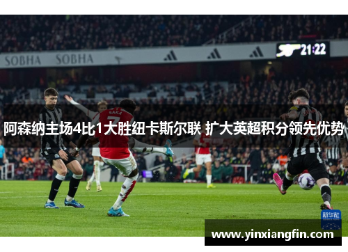 阿森纳主场4比1大胜纽卡斯尔联 扩大英超积分领先优势