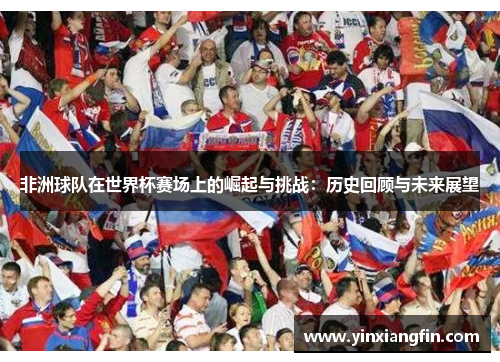 非洲球队在世界杯赛场上的崛起与挑战：历史回顾与未来展望