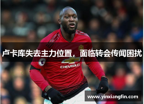 卢卡库失去主力位置，面临转会传闻困扰