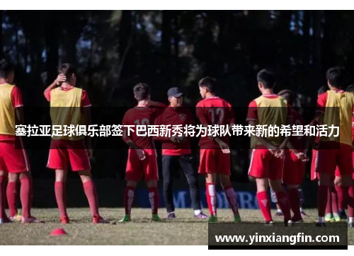 塞拉亚足球俱乐部签下巴西新秀将为球队带来新的希望和活力