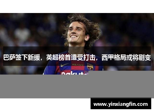 巴萨签下新援，英超榜首遭受打击，西甲格局或将剧变