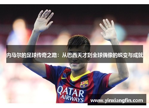 内马尔的足球传奇之路：从巴西天才到全球偶像的蜕变与成就