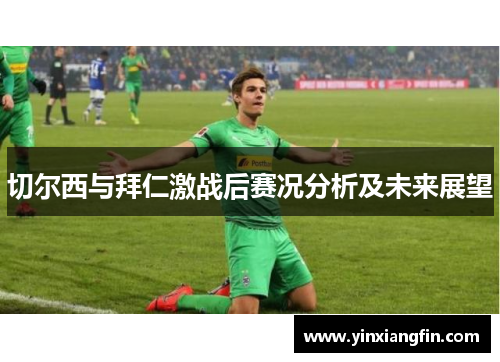切尔西与拜仁激战后赛况分析及未来展望