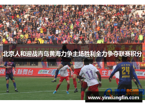 北京人和迎战青岛黄海力争主场胜利全力争夺联赛积分