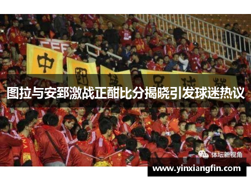 图拉与安郅激战正酣比分揭晓引发球迷热议