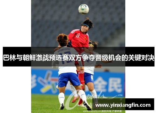 巴林与朝鲜激战预选赛双方争夺晋级机会的关键对决