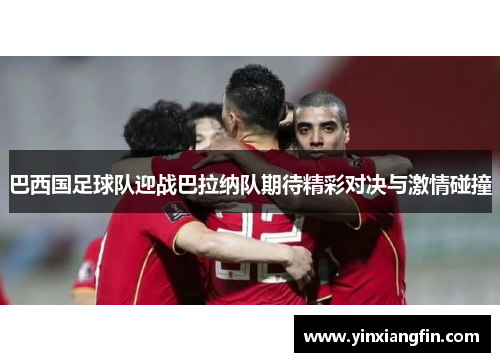 巴西国足球队迎战巴拉纳队期待精彩对决与激情碰撞