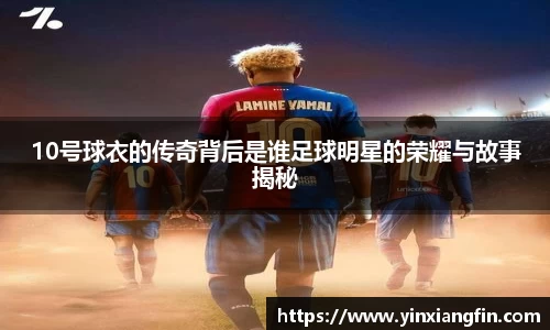 10号球衣的传奇背后是谁足球明星的荣耀与故事揭秘