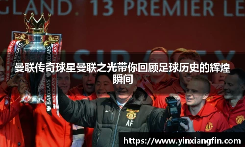 曼联传奇球星曼联之光带你回顾足球历史的辉煌瞬间